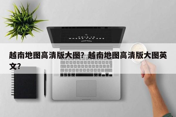 越南地图高清版大图？越南地图高清版大图英文？  第1张