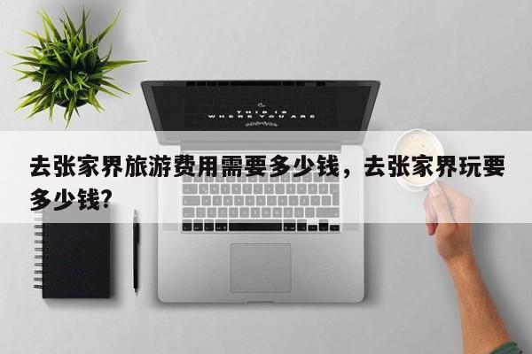 去张家界旅游费用需要多少钱，去张家界玩要多少钱?  第1张