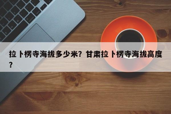 拉卜楞寺海拔多少米？甘肃拉卜楞寺海拔高度？  第1张