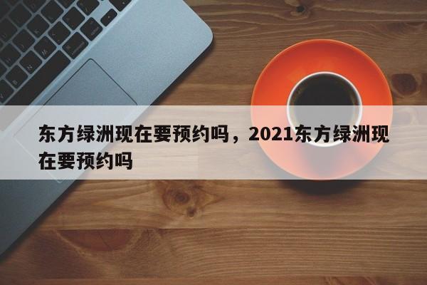 东方绿洲现在要预约吗，2021东方绿洲现在要预约吗  第1张