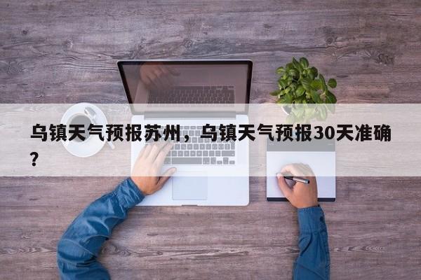 乌镇天气预报苏州，乌镇天气预报30天准确？  第1张
