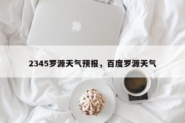 2345罗源天气预报，百度罗源天气  第1张