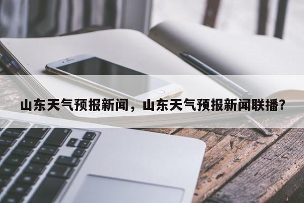 山东天气预报新闻，山东天气预报新闻联播？  第1张