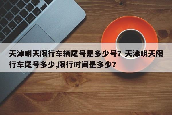 天津明天限行车辆尾号是多少号？天津明天限行车尾号多少,限行时间是多少？  第1张