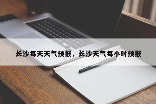 长沙每天天气预报，长沙天气每小时预报  第1张