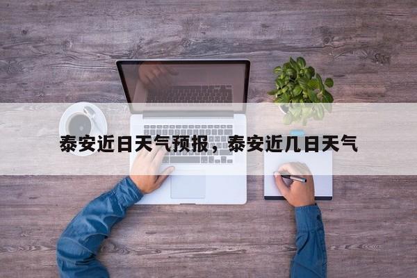 泰安近日天气预报，泰安近几日天气  第1张