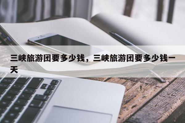 三峡旅游团要多少钱，三峡旅游团要多少钱一天  第1张