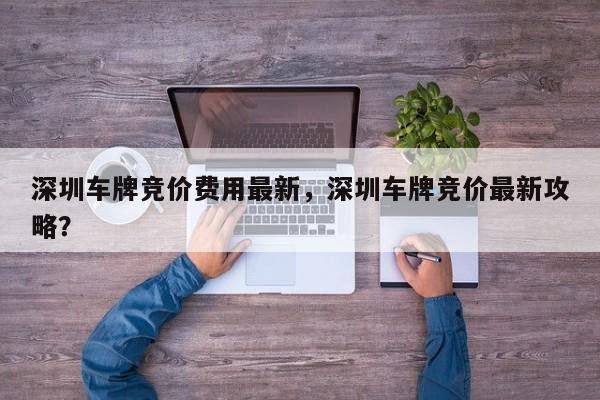 深圳车牌竞价费用最新，深圳车牌竞价最新攻略？  第1张