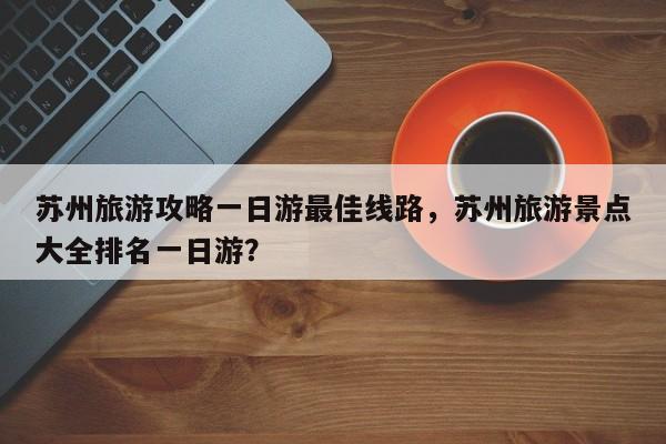 苏州旅游攻略一日游最佳线路，苏州旅游景点大全排名一日游？  第1张
