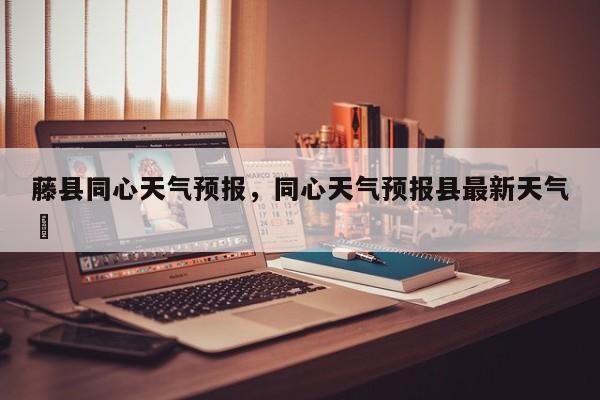 藤县同心天气预报，同心天气预报县最新天气孞  第1张