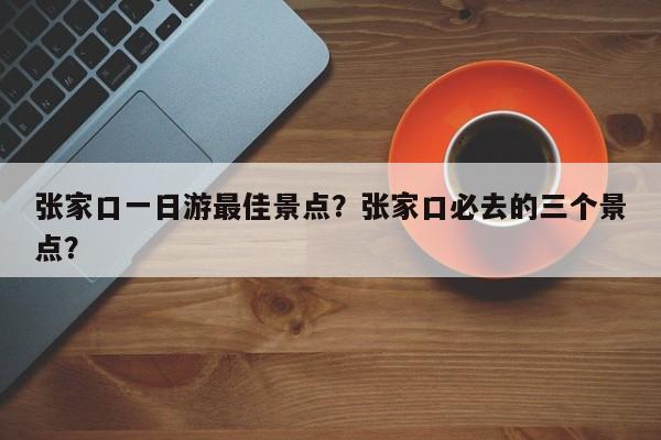 张家口一日游最佳景点？张家口必去的三个景点？  第1张