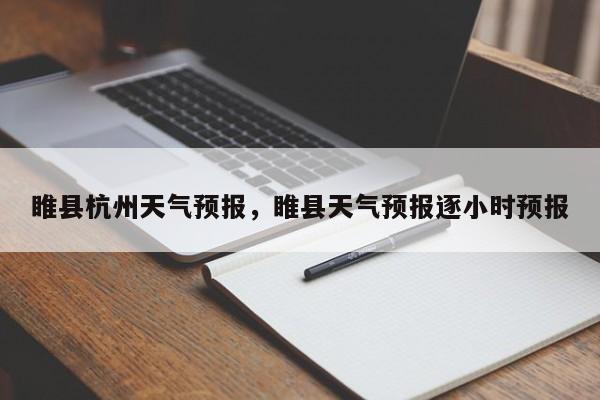 睢县杭州天气预报，睢县天气预报逐小时预报  第1张
