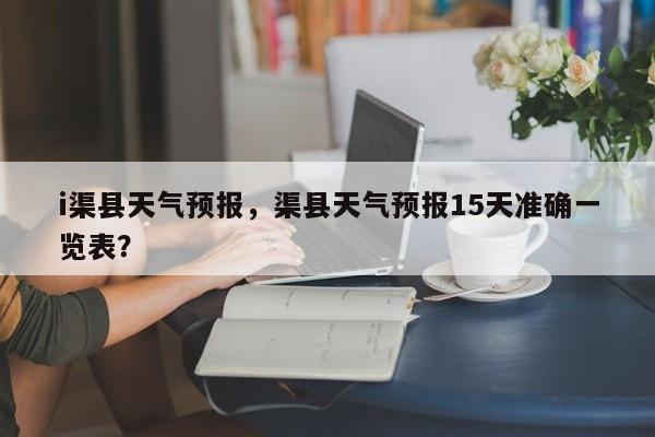 i渠县天气预报，渠县天气预报15天准确一览表？  第1张