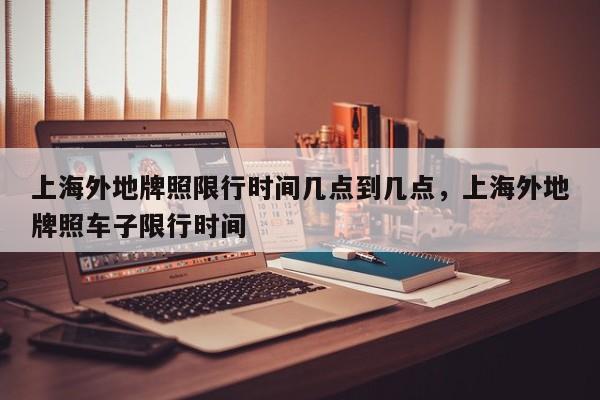 上海外地牌照限行时间几点到几点，上海外地牌照车子限行时间  第1张