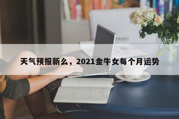 天气预报新么，2021金牛女每个月运势  第1张