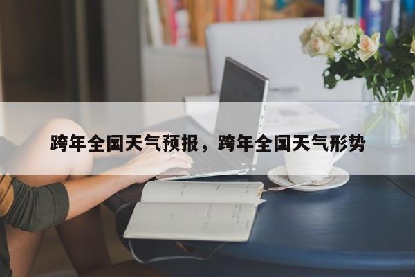 跨年全国天气预报，跨年全国天气形势  第1张