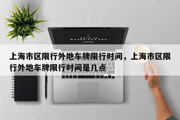 上海市区限行外地车牌限行时间，上海市区限行外地车牌限行时间是几点  第1张