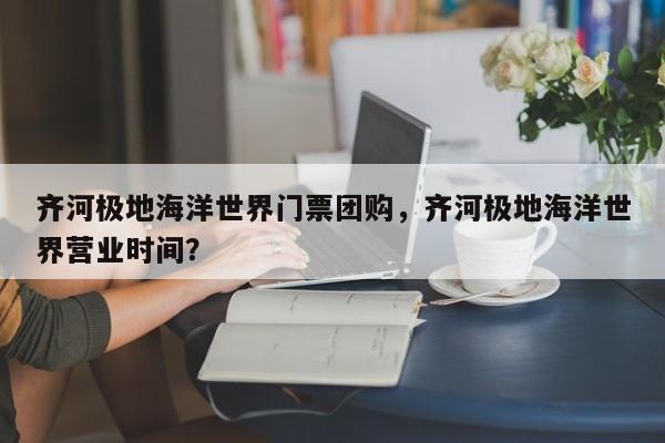 齐河极地海洋世界门票团购，齐河极地海洋世界营业时间？  第1张