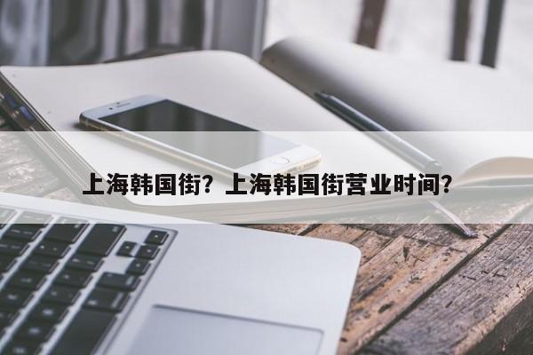 上海韩国街？上海韩国街营业时间？  第1张