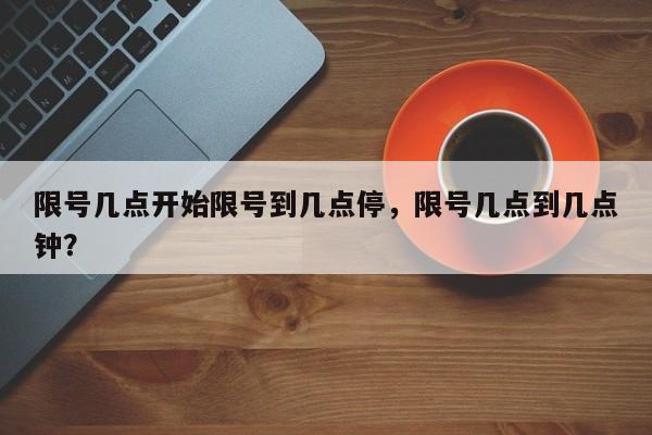 限号几点开始限号到几点停，限号几点到几点钟？  第1张