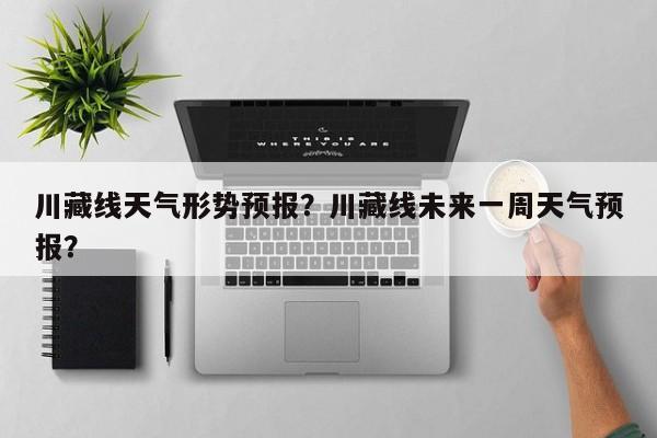 川藏线天气形势预报？川藏线未来一周天气预报？  第1张