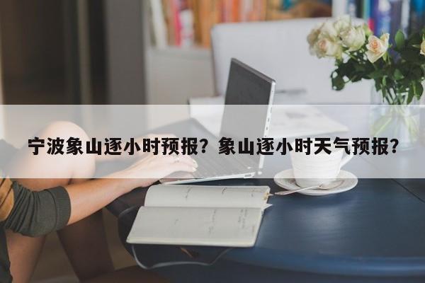宁波象山逐小时预报？象山逐小时天气预报？  第1张