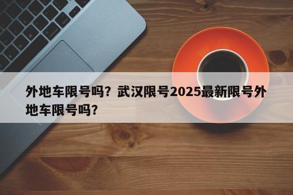 外地车限号吗？武汉限号2025最新限号外地车限号吗？  第1张