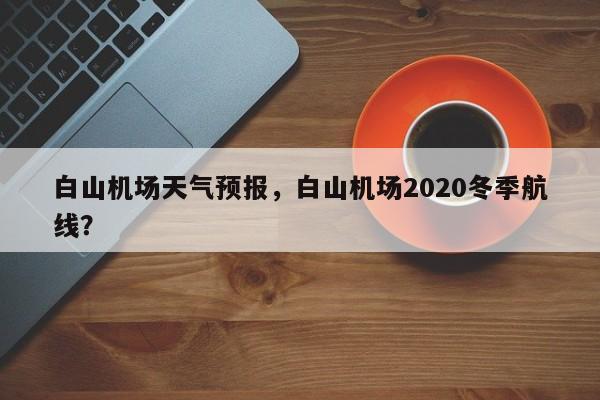 白山机场天气预报，白山机场2020冬季航线？  第1张