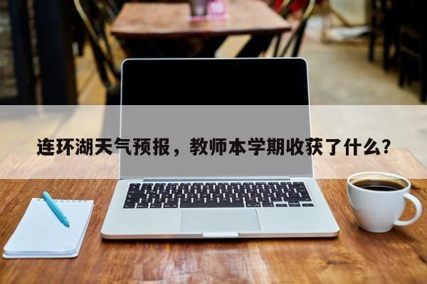 连环湖天气预报，教师本学期收获了什么？  第1张