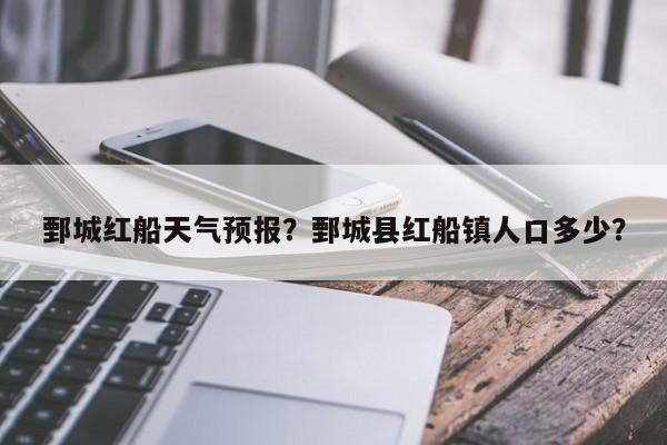 鄄城红船天气预报？鄄城县红船镇人口多少？  第1张