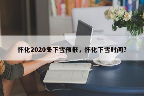 怀化2020冬下雪预报，怀化下雪时间？  第1张