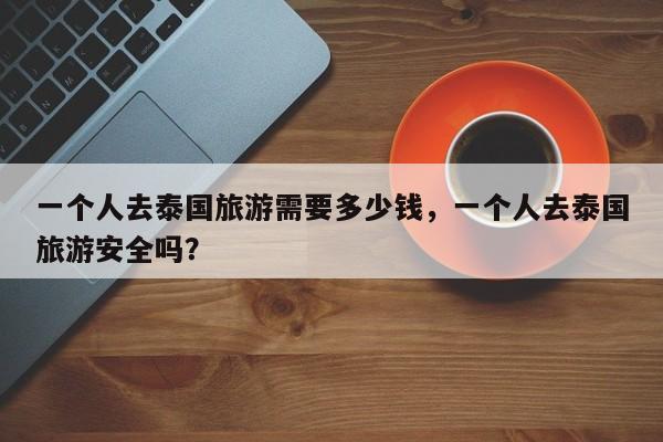 一个人去泰国旅游需要多少钱，一个人去泰国旅游安全吗？  第1张
