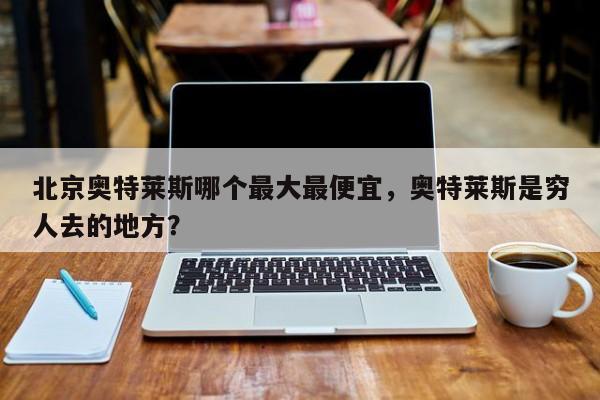 北京奥特莱斯哪个最大最便宜，奥特莱斯是穷人去的地方？  第1张