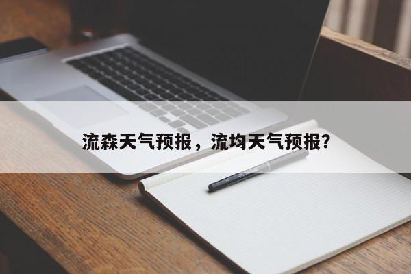 流森天气预报，流均天气预报？  第1张