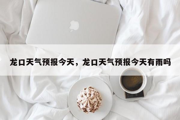 龙口天气预报今天，龙口天气预报今天有雨吗  第1张
