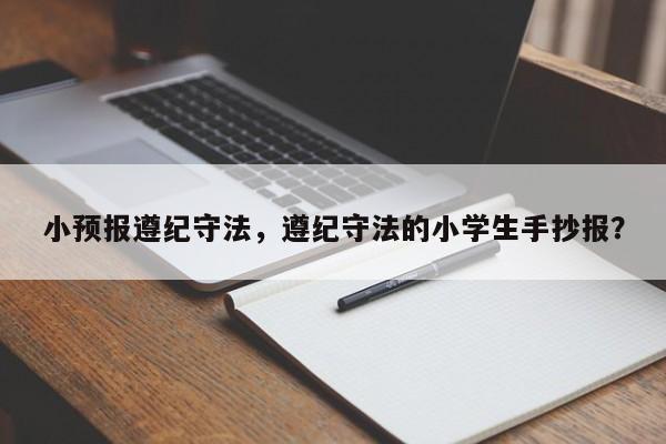 小预报遵纪守法，遵纪守法的小学生手抄报？  第1张