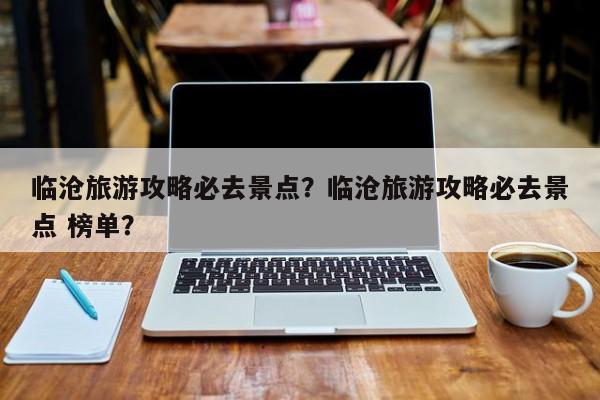 临沧旅游攻略必去景点？临沧旅游攻略必去景点 榜单？  第1张