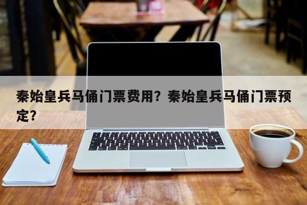 秦始皇兵马俑门票费用？秦始皇兵马俑门票预定？  第1张