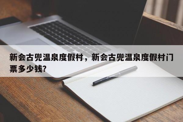 新会古兜温泉度假村，新会古兜温泉度假村门票多少钱？  第1张