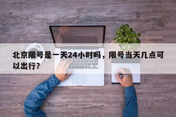 北京限号是一天24小时吗，限号当天几点可以出行？  第1张