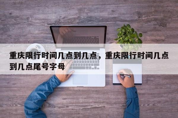 重庆限行时间几点到几点，重庆限行时间几点到几点尾号字母  第1张