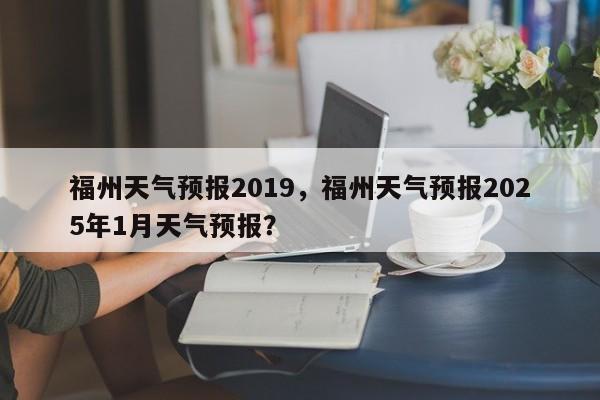 福州天气预报2019，福州天气预报2025年1月天气预报？  第1张