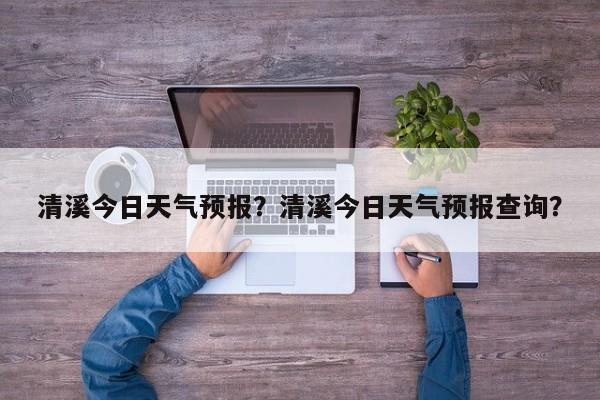 清溪今日天气预报？清溪今日天气预报查询？  第1张