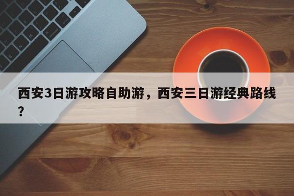 西安3日游攻略自助游，西安三日游经典路线？  第1张