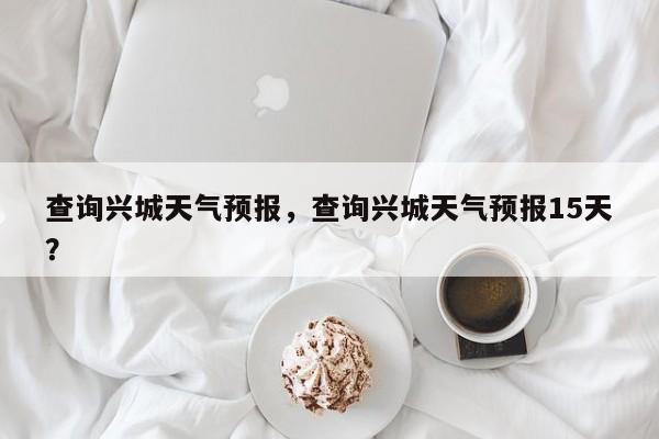 查询兴城天气预报，查询兴城天气预报15天？  第1张
