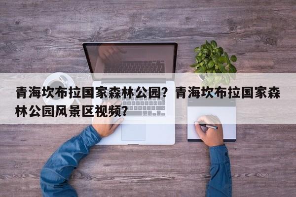 青海坎布拉国家森林公园？青海坎布拉国家森林公园风景区视频？  第1张