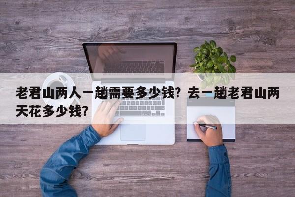 老君山两人一趟需要多少钱？去一趟老君山两天花多少钱？  第1张