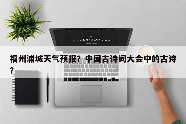 福州浦城天气预报？中国古诗词大会中的古诗？  第1张