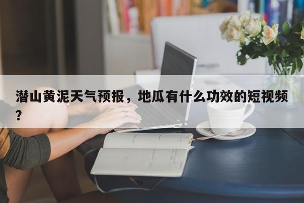 潜山黄泥天气预报，地瓜有什么功效的短视频？  第1张