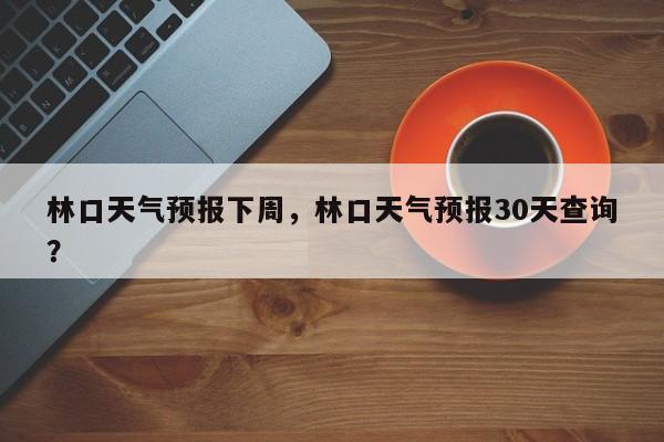 林口天气预报下周，林口天气预报30天查询？  第1张